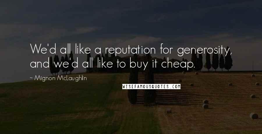 Mignon McLaughlin quotes: We'd all like a reputation for generosity, and we'd all like to buy it cheap.