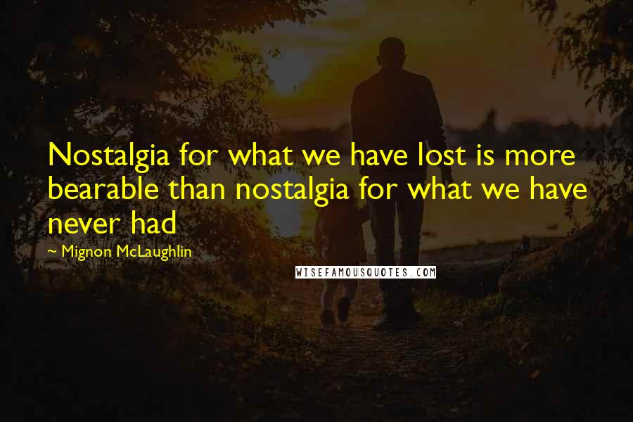 Mignon McLaughlin quotes: Nostalgia for what we have lost is more bearable than nostalgia for what we have never had