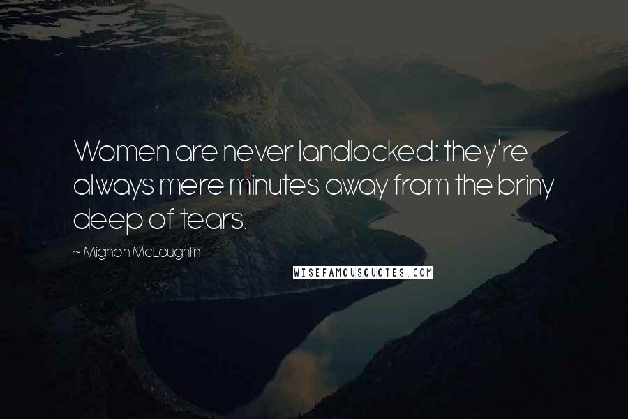 Mignon McLaughlin quotes: Women are never landlocked: they're always mere minutes away from the briny deep of tears.