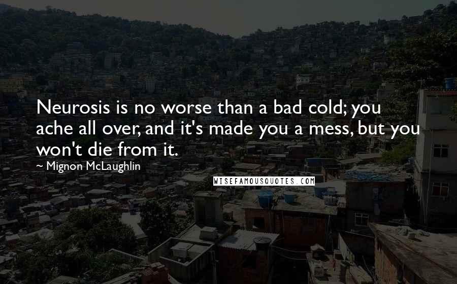 Mignon McLaughlin quotes: Neurosis is no worse than a bad cold; you ache all over, and it's made you a mess, but you won't die from it.