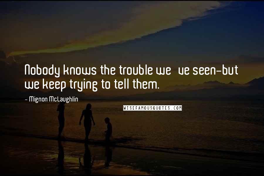 Mignon McLaughlin quotes: Nobody knows the trouble we've seen-but we keep trying to tell them.