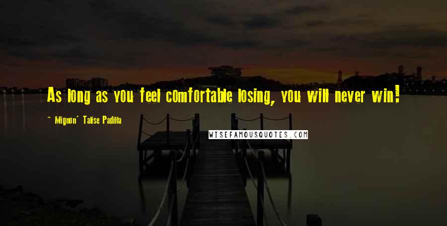 Mignon' Talise Padilla quotes: As long as you feel comfortable losing, you will never win!