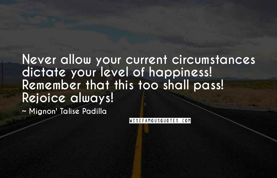 Mignon' Talise Padilla quotes: Never allow your current circumstances dictate your level of happiness! Remember that this too shall pass! Rejoice always!