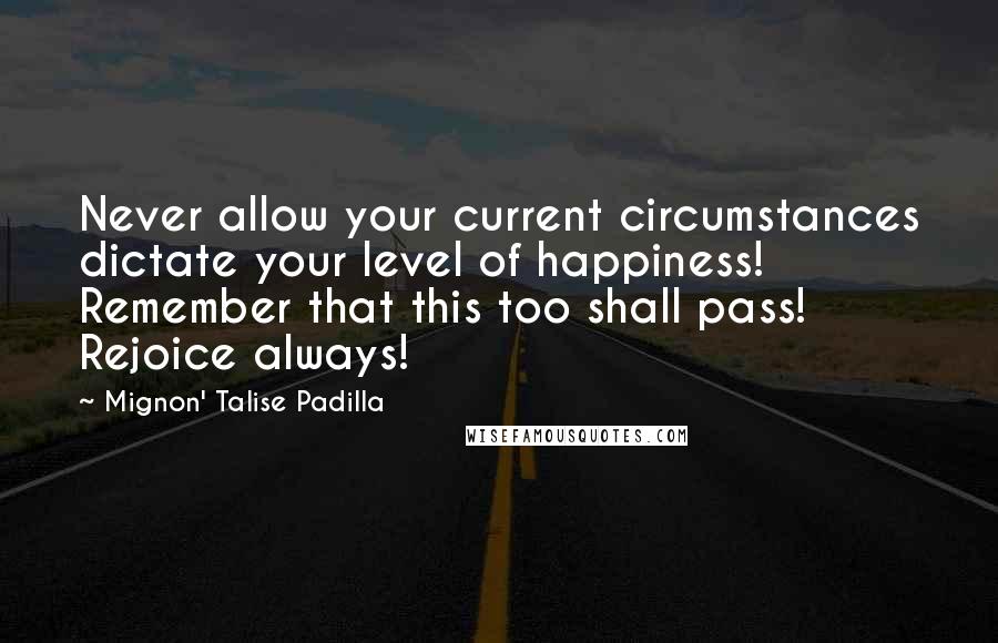 Mignon' Talise Padilla quotes: Never allow your current circumstances dictate your level of happiness! Remember that this too shall pass! Rejoice always! Mignon' Talise Padilla quotes: Never allow your current circumstances dictate your level of happiness! Remember that this too shall pass! Rejoice always!