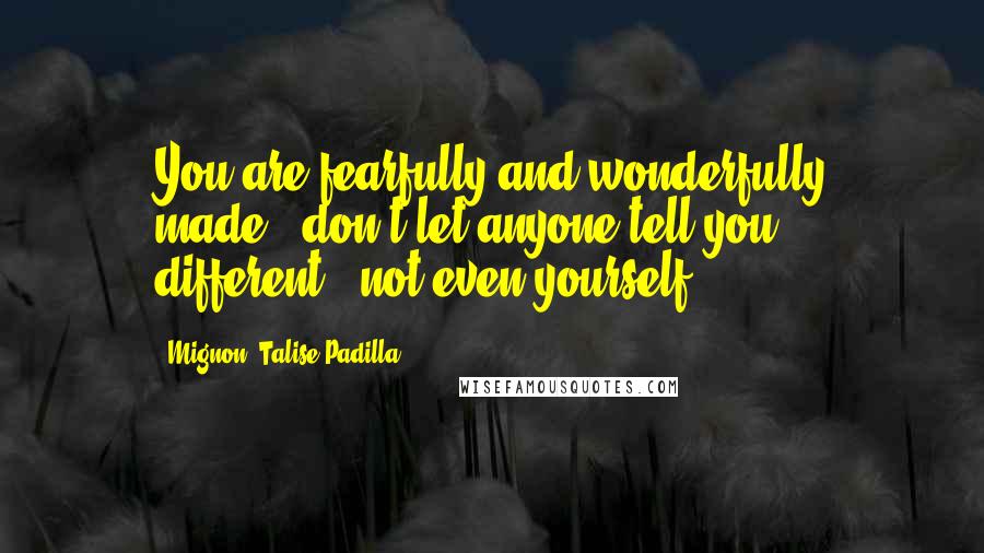 Mignon' Talise Padilla quotes: You are fearfully and wonderfully made...don't let anyone tell you different...not even yourself! Mignon' Talise Padilla quotes: You are fearfully and wonderfully made...don't let anyone tell you different...not even yourself!