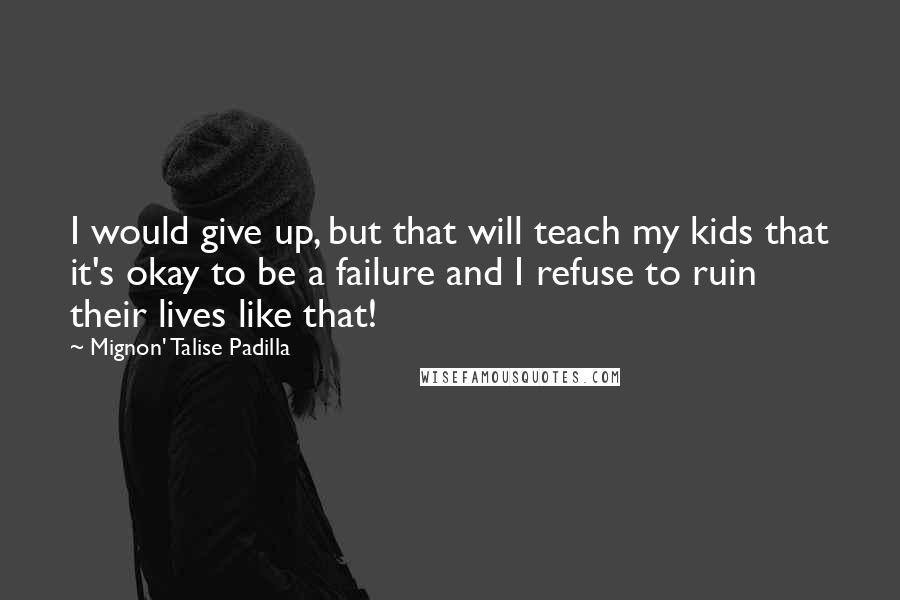 Mignon' Talise Padilla quotes: I would give up, but that will teach my kids that it's okay to be a failure and I refuse to ruin their lives like that! Mignon' Talise Padilla quotes: I would give up, but that will teach my kids that it's okay to be a failure and I refuse to ruin their lives like that!