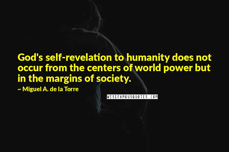 Miguel A. De La Torre quotes: God's self-revelation to humanity does not occur from the centers of world power but in the margins of society.