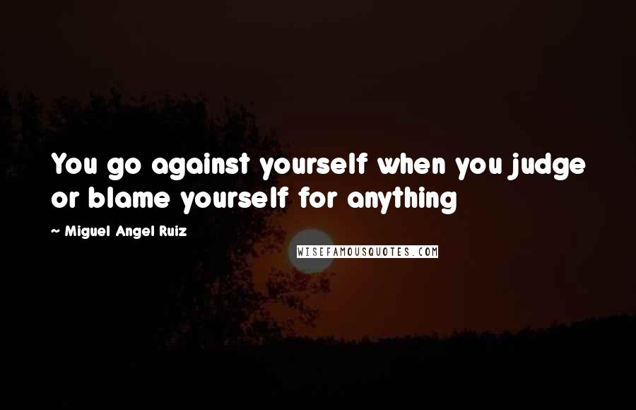 Miguel Angel Ruiz quotes: You go against yourself when you judge or blame yourself for anything