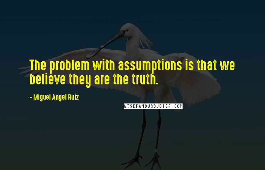 Miguel Angel Ruiz quotes: The problem with assumptions is that we believe they are the truth.