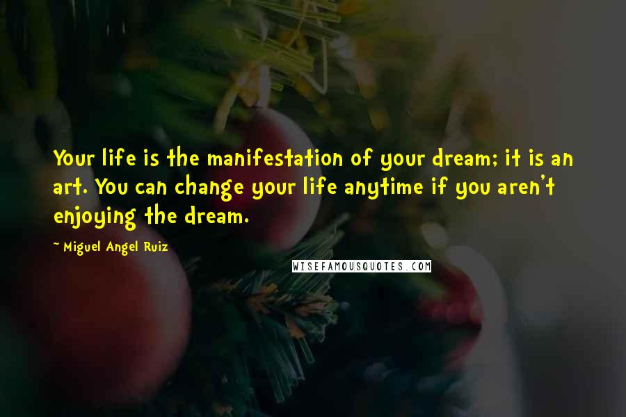 Miguel Angel Ruiz quotes: Your life is the manifestation of your dream; it is an art. You can change your life anytime if you aren't enjoying the dream.