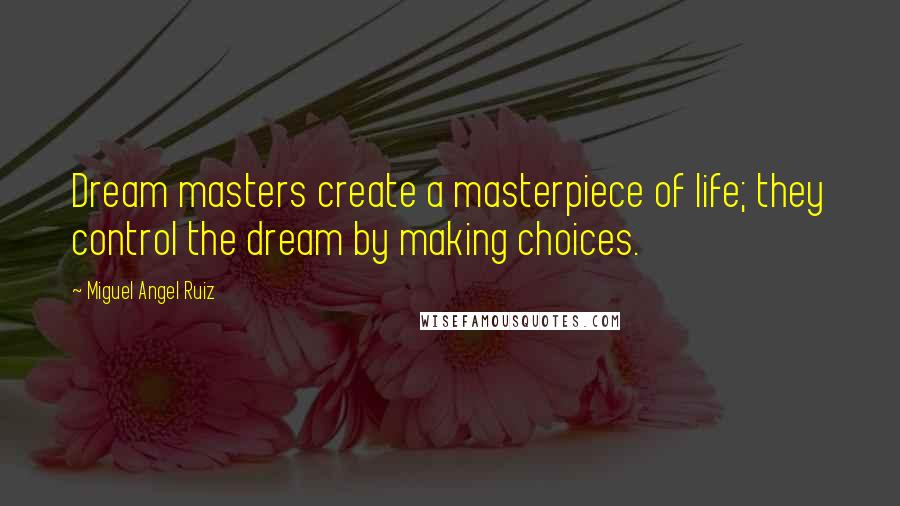 Miguel Angel Ruiz quotes: Dream masters create a masterpiece of life; they control the dream by making choices.