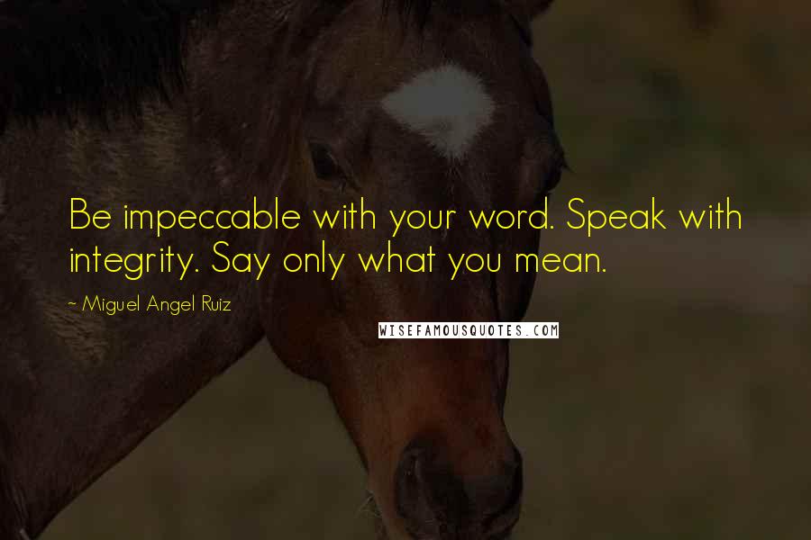Miguel Angel Ruiz quotes: Be impeccable with your word. Speak with integrity. Say only what you mean.
