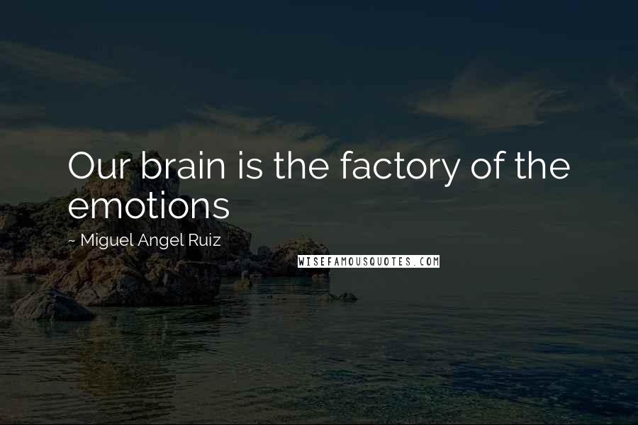 Miguel Angel Ruiz quotes: Our brain is the factory of the emotions