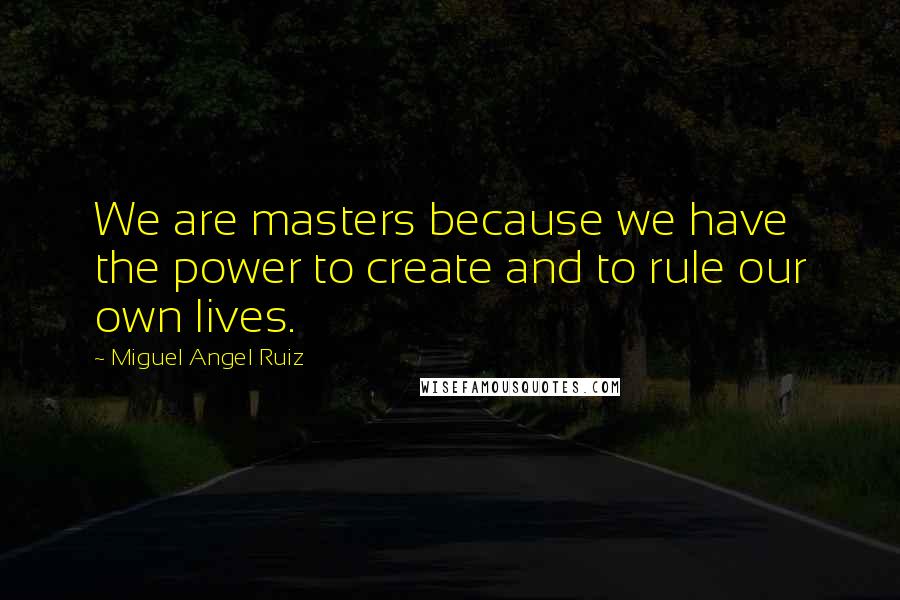 Miguel Angel Ruiz quotes: We are masters because we have the power to create and to rule our own lives.