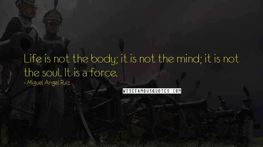 Miguel Angel Ruiz quotes: Life is not the body; it is not the mind; it is not the soul. It is a force.