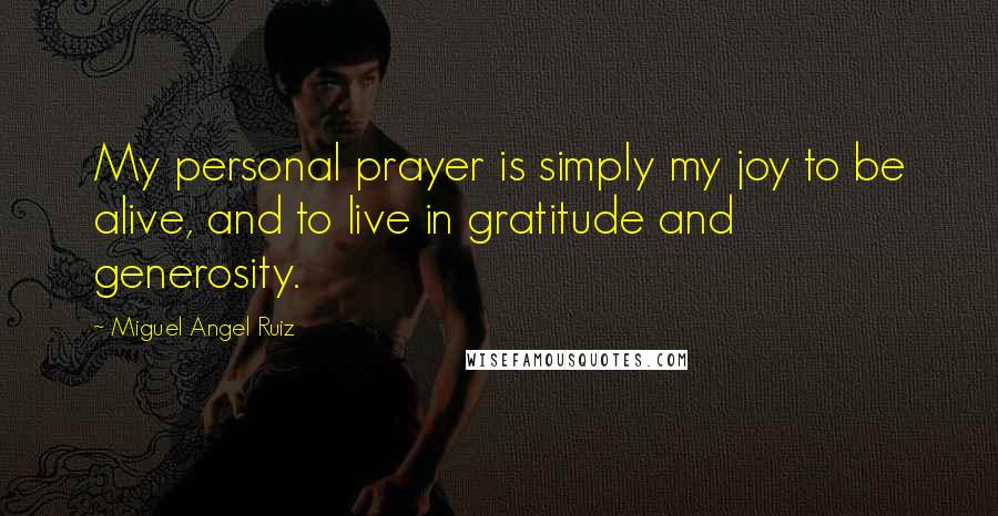Miguel Angel Ruiz quotes: My personal prayer is simply my joy to be alive, and to live in gratitude and generosity.