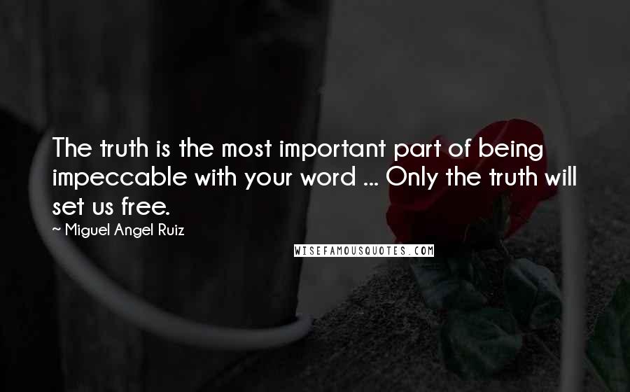 Miguel Angel Ruiz quotes: The truth is the most important part of being impeccable with your word ... Only the truth will set us free.