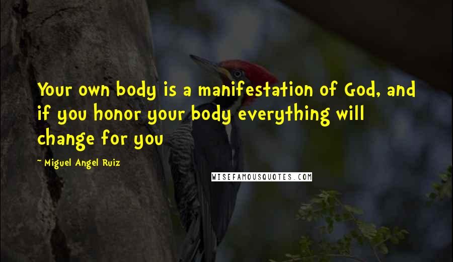 Miguel Angel Ruiz quotes: Your own body is a manifestation of God, and if you honor your body everything will change for you
