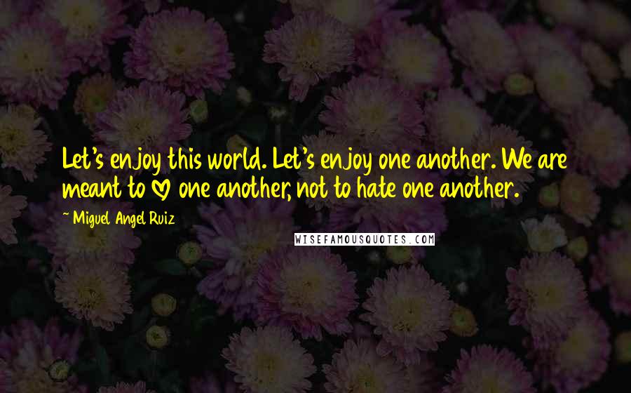 Miguel Angel Ruiz quotes: Let's enjoy this world. Let's enjoy one another. We are meant to love one another, not to hate one another.