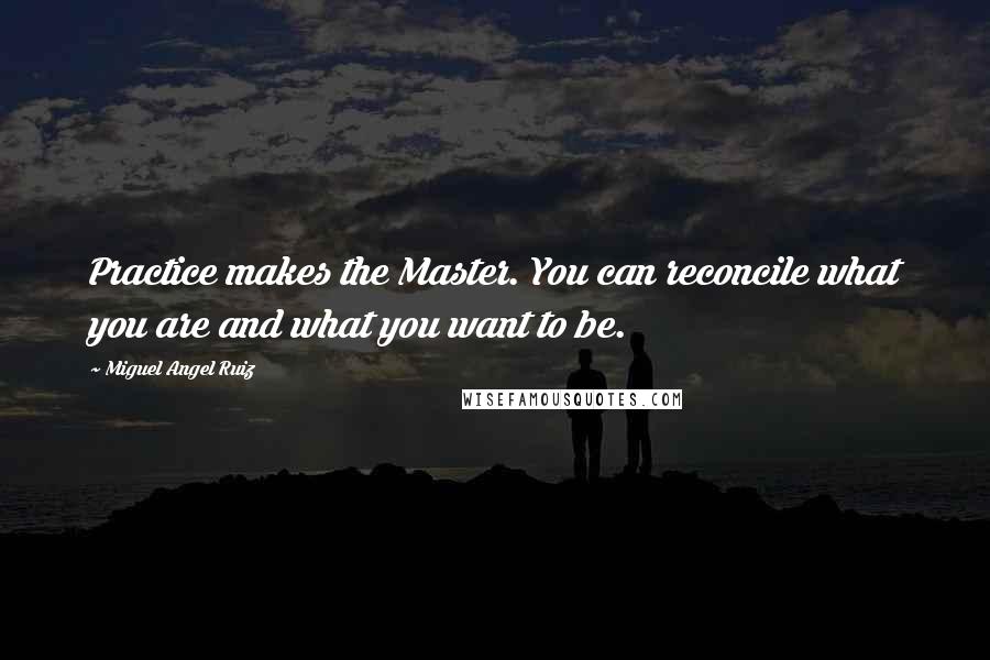 Miguel Angel Ruiz quotes: Practice makes the Master. You can reconcile what you are and what you want to be.