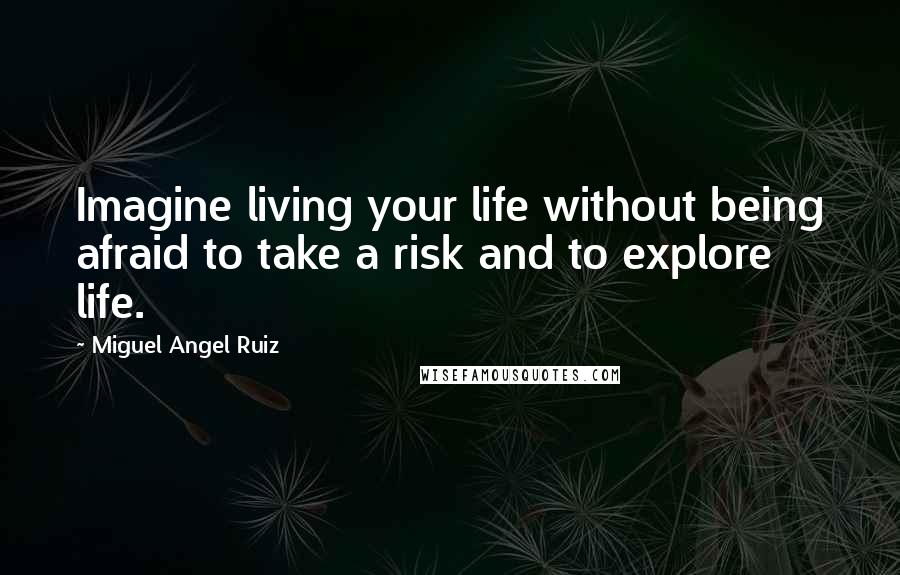 Miguel Angel Ruiz quotes: Imagine living your life without being afraid to take a risk and to explore life.