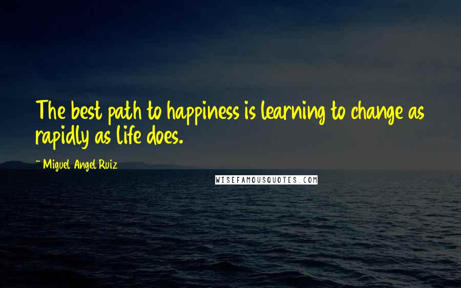Miguel Angel Ruiz quotes: The best path to happiness is learning to change as rapidly as life does.
