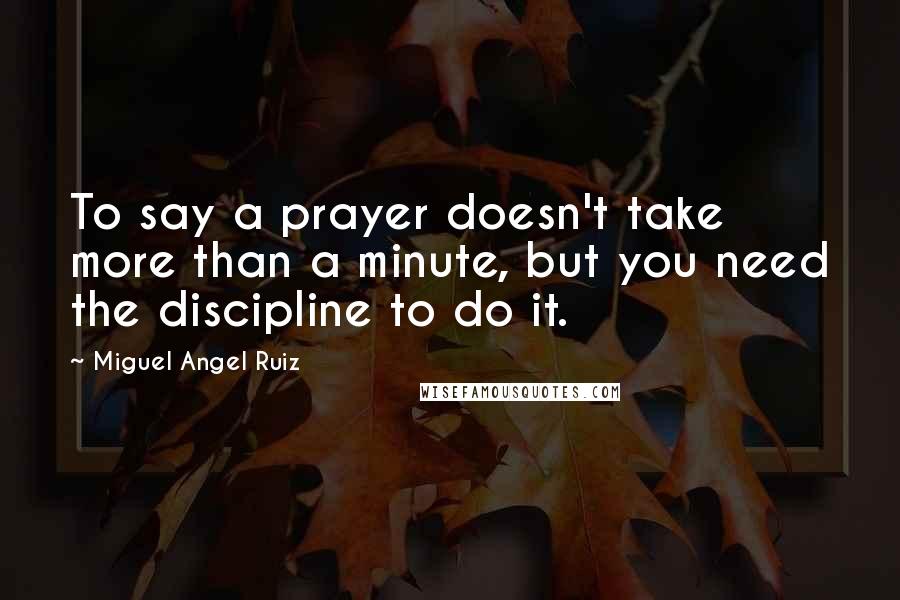 Miguel Angel Ruiz quotes: To say a prayer doesn't take more than a minute, but you need the discipline to do it.