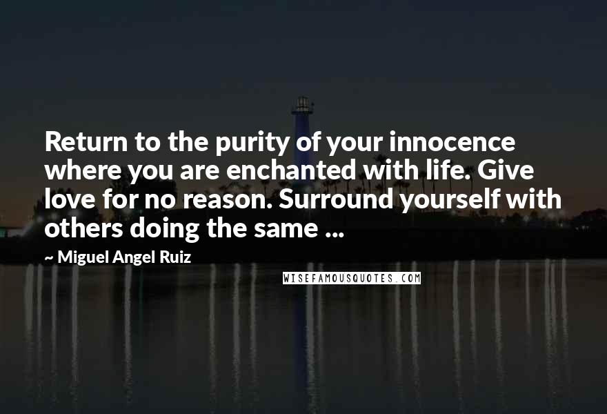 Miguel Angel Ruiz quotes: Return to the purity of your innocence where you are enchanted with life. Give love for no reason. Surround yourself with others doing the same ...