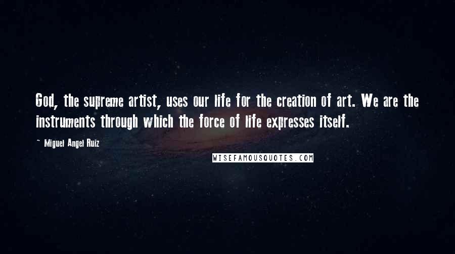 Miguel Angel Ruiz quotes: God, the supreme artist, uses our life for the creation of art. We are the instruments through which the force of life expresses itself.