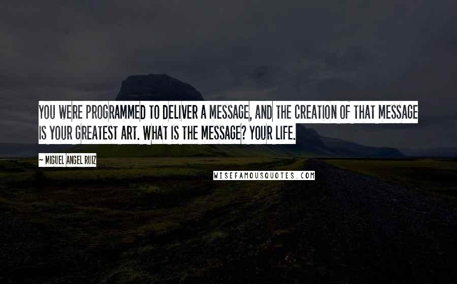 Miguel Angel Ruiz quotes: You were programmed to deliver a message, and the creation of that message is your greatest art. What is the message? Your life.