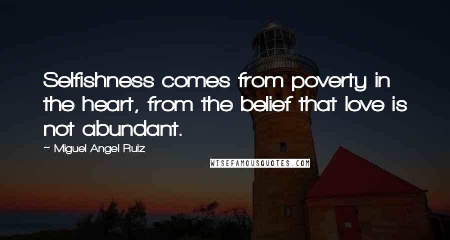 Miguel Angel Ruiz quotes: Selfishness comes from poverty in the heart, from the belief that love is not abundant.