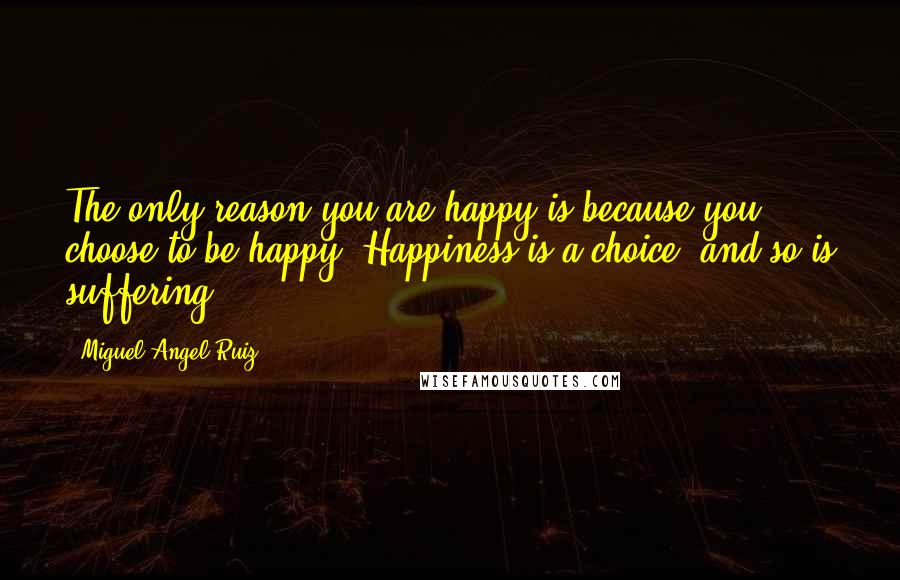 Miguel Angel Ruiz quotes: The only reason you are happy is because you choose to be happy. Happiness is a choice, and so is suffering.