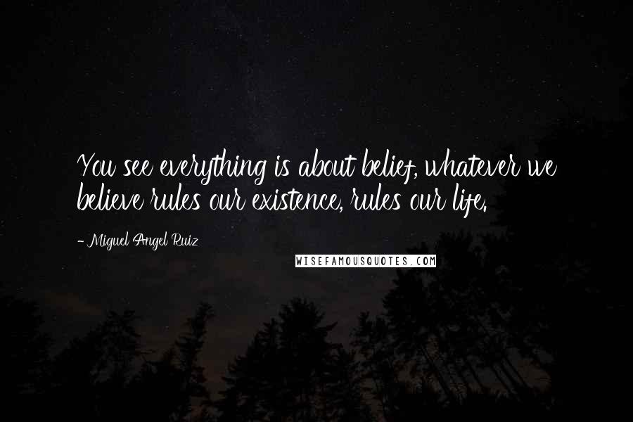 Miguel Angel Ruiz quotes: You see everything is about belief, whatever we believe rules our existence, rules our life.