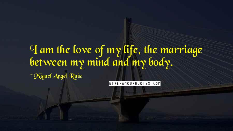Miguel Angel Ruiz quotes: I am the love of my life, the marriage between my mind and my body.