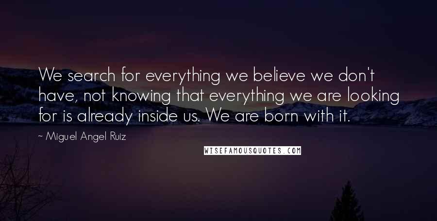 Miguel Angel Ruiz quotes: We search for everything we believe we don't have, not knowing that everything we are looking for is already inside us. We are born with it.