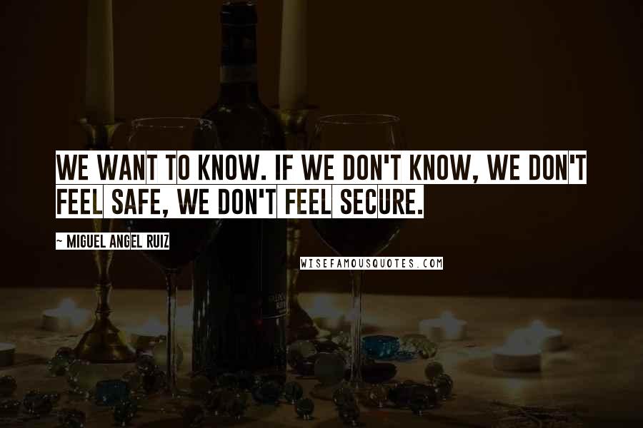 Miguel Angel Ruiz quotes: We want to know. If we don't know, we don't feel safe, we don't feel secure.