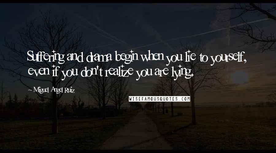 Miguel Angel Ruiz quotes: Suffering and drama begin when you lie to yourself, even if you don't realize you are lying.