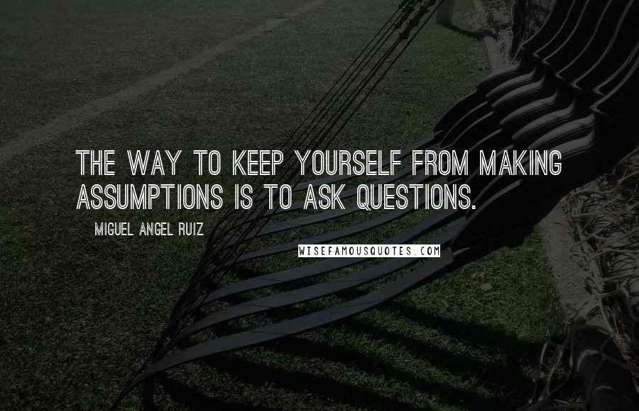 Miguel Angel Ruiz quotes: The way to keep yourself from making assumptions is to ask questions.