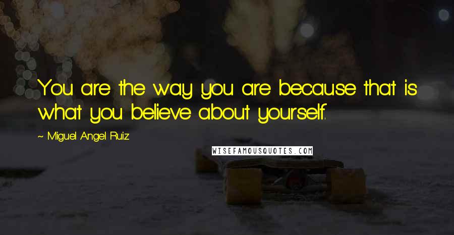 Miguel Angel Ruiz quotes: You are the way you are because that is what you believe about yourself.