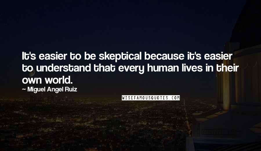 Miguel Angel Ruiz quotes: It's easier to be skeptical because it's easier to understand that every human lives in their own world.