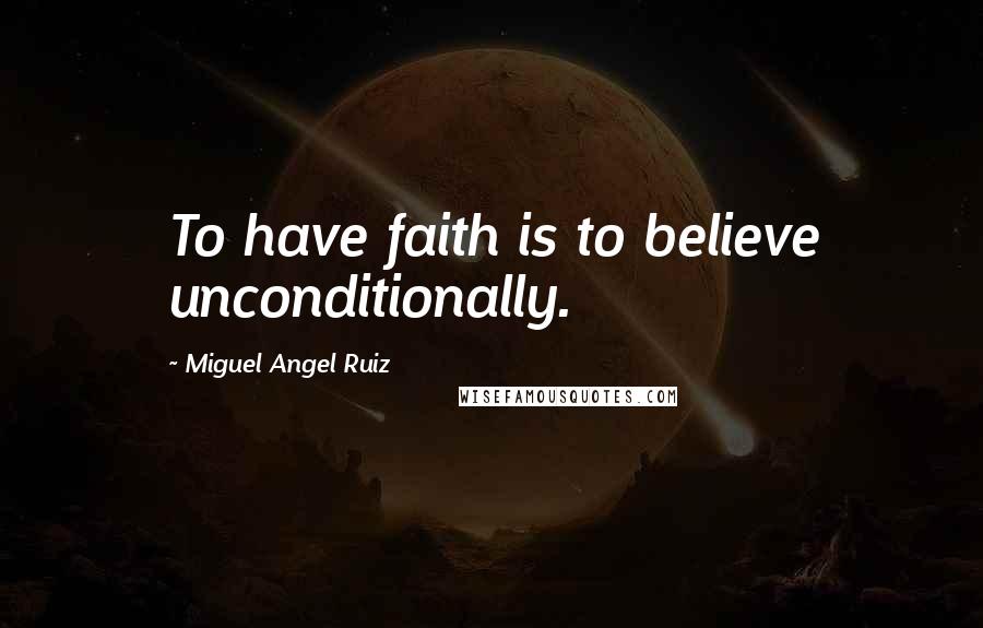 Miguel Angel Ruiz quotes: To have faith is to believe unconditionally.