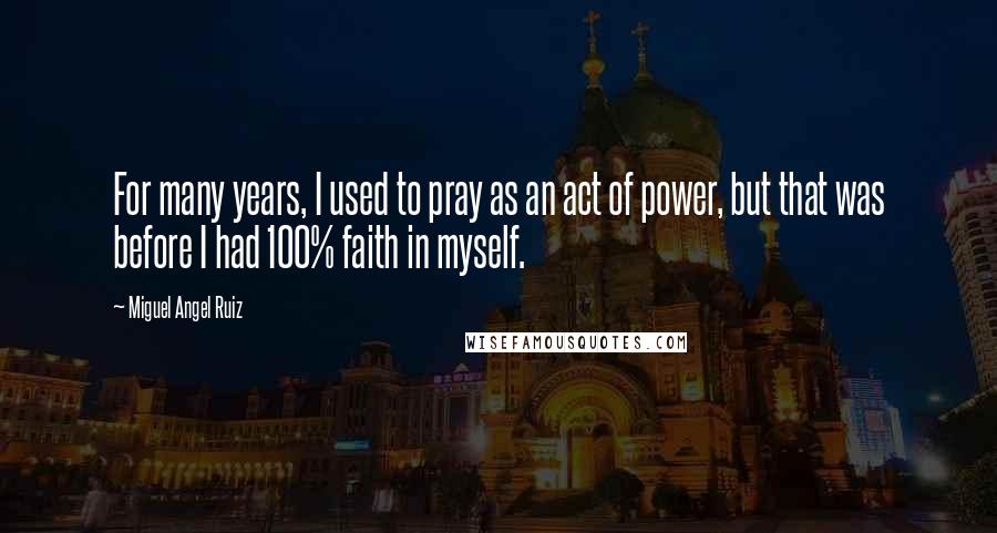 Miguel Angel Ruiz quotes: For many years, I used to pray as an act of power, but that was before I had 100% faith in myself.