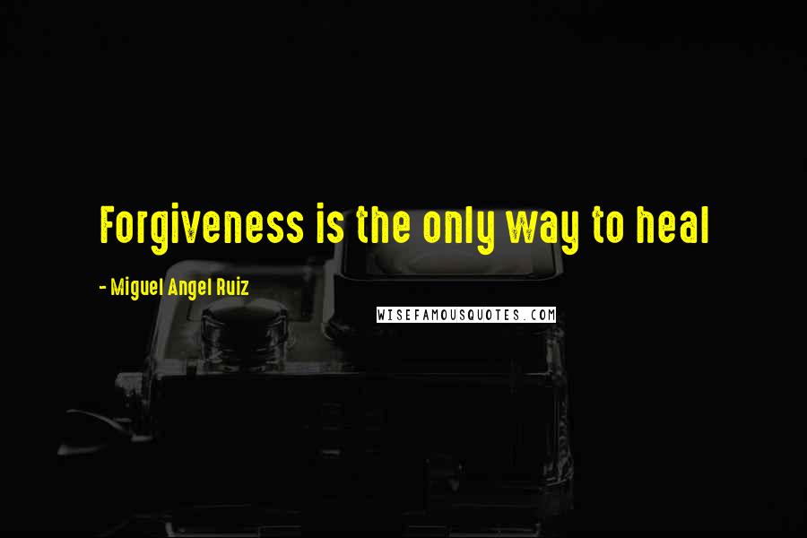 Miguel Angel Ruiz quotes: Forgiveness is the only way to heal