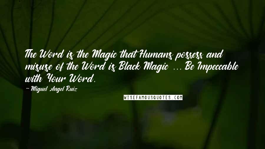Miguel Angel Ruiz quotes: The Word is the Magic that Humans possess and misuse of the Word is Black Magic ... Be Impeccable with Your Word.