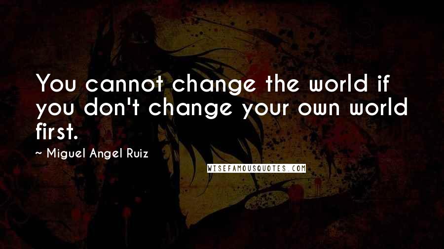 Miguel Angel Ruiz quotes: You cannot change the world if you don't change your own world first.