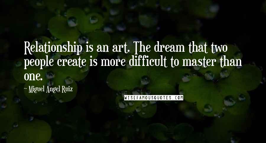 Miguel Angel Ruiz quotes: Relationship is an art. The dream that two people create is more difficult to master than one.