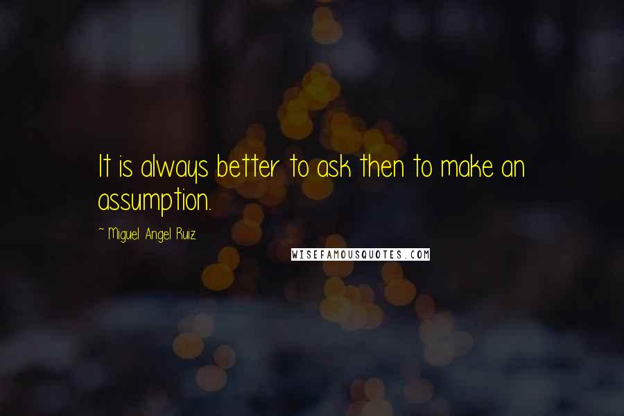 Miguel Angel Ruiz quotes: It is always better to ask then to make an assumption.
