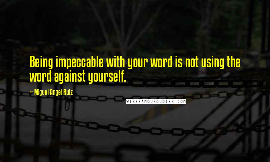 Miguel Angel Ruiz quotes: Being impeccable with your word is not using the word against yourself.