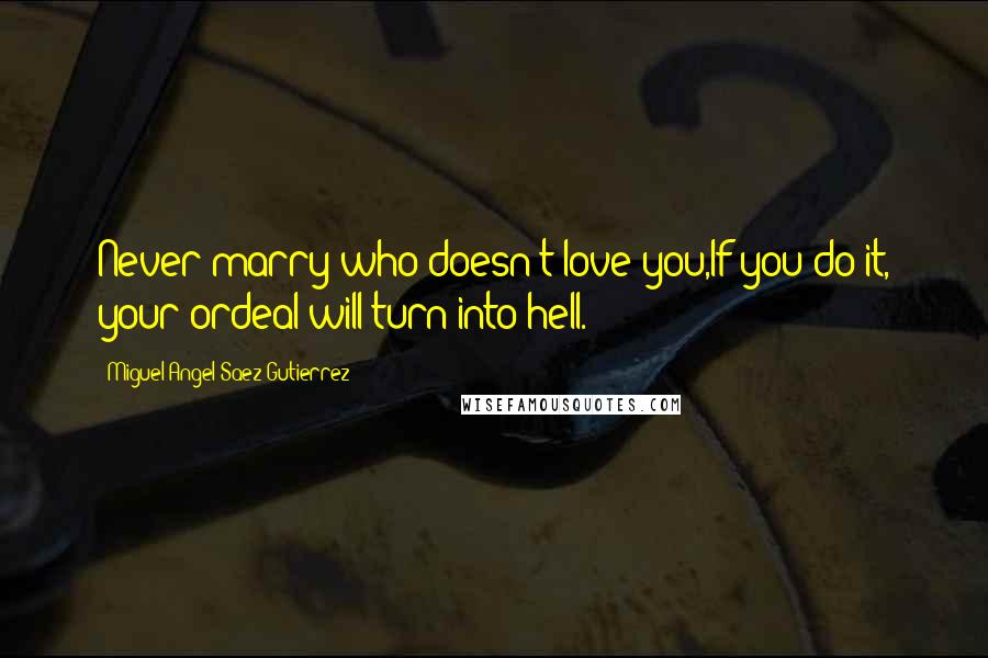 Miguel Angel Saez Gutierrez quotes: Never marry who doesn't love you,If you do it, your ordeal will turn into hell.