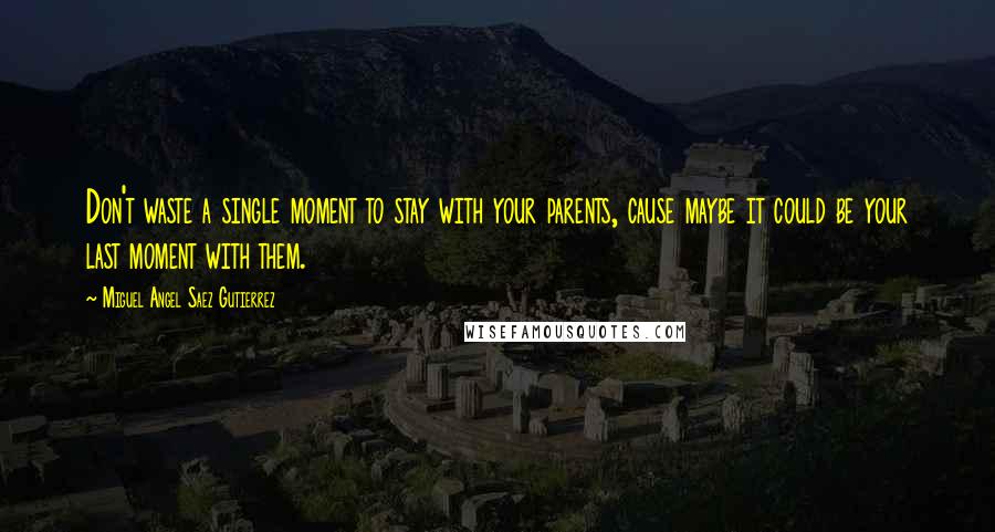 Miguel Angel Saez Gutierrez quotes: Don't waste a single moment to stay with your parents, cause maybe it could be your last moment with them.